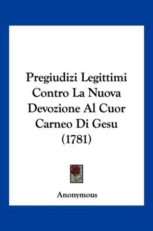 Pregiudizi Legittimi Contro La Nuova Devozione Al Cuor Carneo Di Gesu (1781) de Anonymous