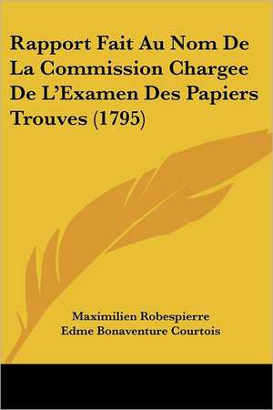 Rapport Fait Au Nom De La Commission Chargee De L'Examen Des Papiers Trouves (1795) de Maximilien Robespierre