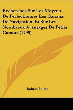 Recherches Sur Les Moyens De Perfectionner Les Canaux De Navigation, Et Sur Les Nombreux Avantages De Petits Canaux (1799) de Robert Fulton