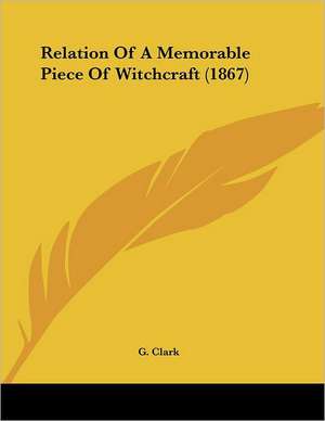 Relation Of A Memorable Piece Of Witchcraft (1867) de G. Clark