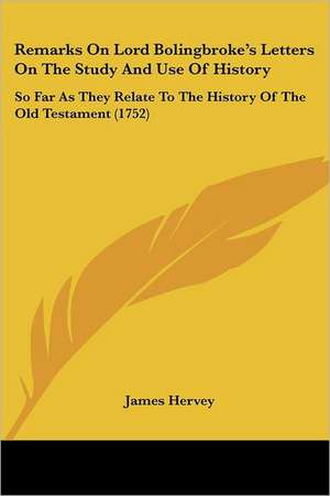 Remarks On Lord Bolingbroke's Letters On The Study And Use Of History de James Hervey