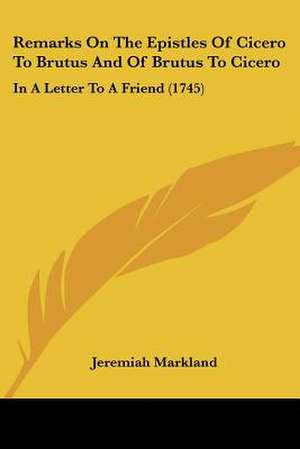 Remarks On The Epistles Of Cicero To Brutus And Of Brutus To Cicero de Jeremiah Markland