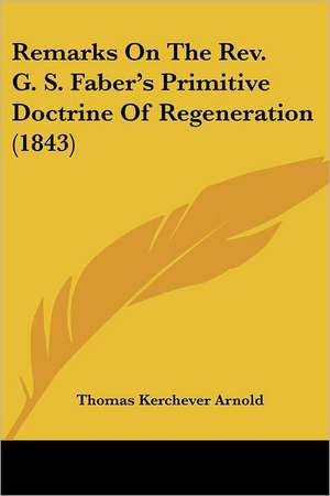 Remarks On The Rev. G. S. Faber's Primitive Doctrine Of Regeneration (1843) de Thomas Kerchever Arnold