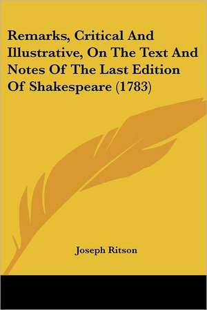 Remarks, Critical And Illustrative, On The Text And Notes Of The Last Edition Of Shakespeare (1783) de Joseph Ritson