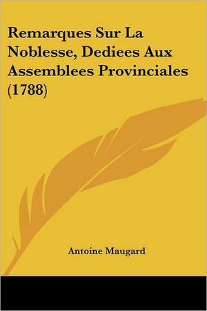 Remarques Sur La Noblesse, Dediees Aux Assemblees Provinciales (1788) de Antoine Maugard