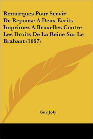 Remarques Pour Servir De Reponse A Deux Ecrits Imprimez A Bruxelles Contre Les Droits De La Reine Sur Le Brabant (1667) de Guy Joly