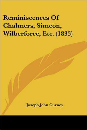 Reminiscences Of Chalmers, Simeon, Wilberforce, Etc. (1833) de Joseph John Gurney