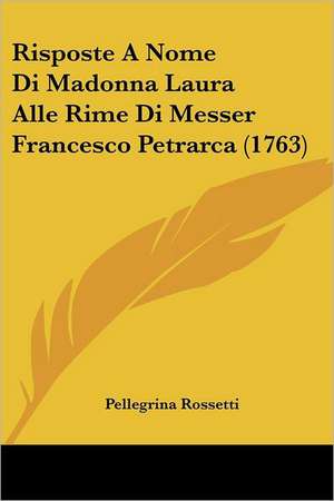 Risposte A Nome Di Madonna Laura Alle Rime Di Messer Francesco Petrarca (1763) de Pellegrina Rossetti