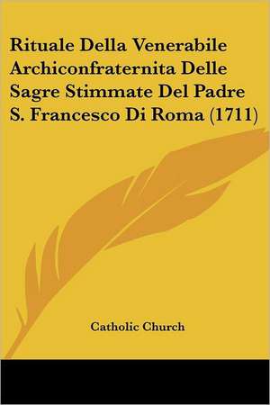 Rituale Della Venerabile Archiconfraternita Delle Sagre Stimmate Del Padre S. Francesco Di Roma (1711) de Catholic Church