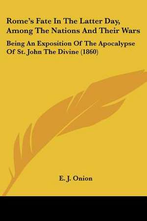 Rome's Fate In The Latter Day, Among The Nations And Their Wars de E. J. Onion