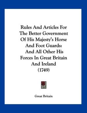 Rules And Articles For The Better Government Of His Majesty's Horse And Foot Guards de Great Britain