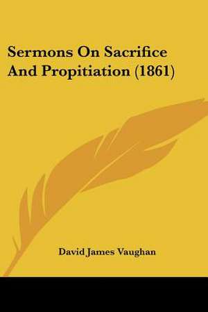 Sermons On Sacrifice And Propitiation (1861) de David James Vaughan