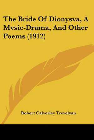 The Bride Of Dionysva, A Mvsic-Drama, And Other Poems (1912) de Robert Calverley Trevelyan