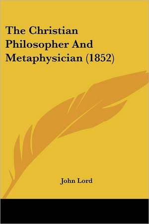 The Christian Philosopher And Metaphysician (1852) de John Lord