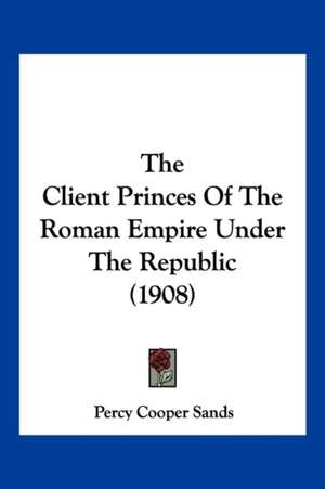 The Client Princes Of The Roman Empire Under The Republic (1908) de Percy Cooper Sands