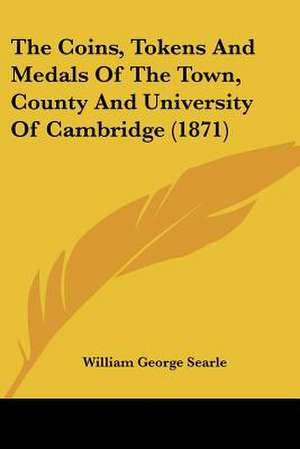 The Coins, Tokens And Medals Of The Town, County And University Of Cambridge (1871) de William George Searle