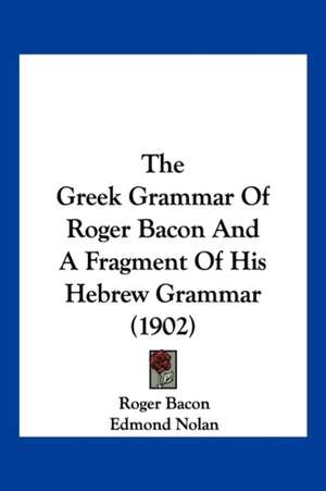 The Greek Grammar Of Roger Bacon And A Fragment Of His Hebrew Grammar (1902) de Roger Bacon