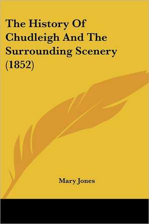 The History Of Chudleigh And The Surrounding Scenery (1852) de Mary Jones