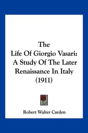 The Life Of Giorgio Vasari de Robert Walter Carden