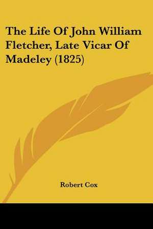 The Life Of John William Fletcher, Late Vicar Of Madeley (1825) de Robert Cox