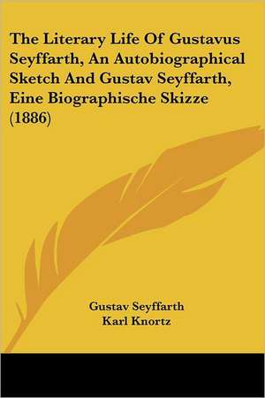 The Literary Life Of Gustavus Seyffarth, An Autobiographical Sketch And Gustav Seyffarth, Eine Biographische Skizze (1886) de Gustav Seyffarth