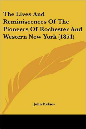 The Lives And Reminiscences Of The Pioneers Of Rochester And Western New York (1854) de John Kelsey