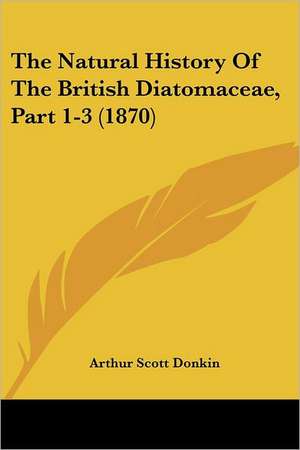 The Natural History Of The British Diatomaceae, Part 1-3 (1870) de Arthur Scott Donkin