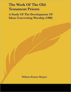 The Work Of The Old Testament Priests de William Rainey Harper