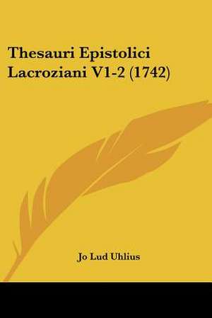 Thesauri Epistolici Lacroziani V1-2 (1742) de Jo Lud Uhlius