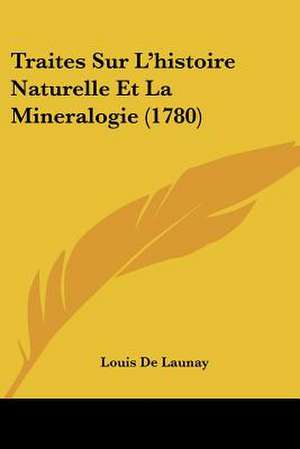 Traites Sur L'histoire Naturelle Et La Mineralogie (1780) de Louis De Launay