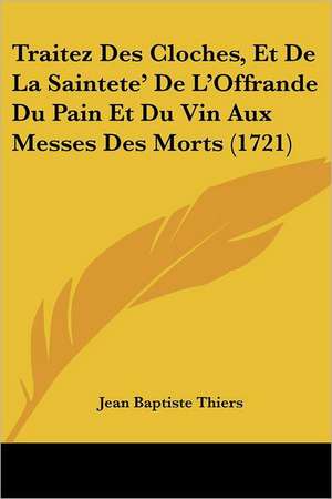 Traitez Des Cloches, Et De La Saintete' De L'Offrande Du Pain Et Du Vin Aux Messes Des Morts (1721) de Jean Baptiste Thiers