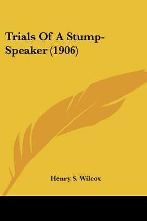 Trials Of A Stump-Speaker (1906) de Henry S. Wilcox