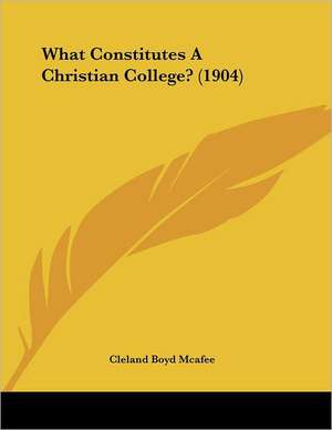 What Constitutes A Christian College? (1904) de Cleland Boyd Mcafee