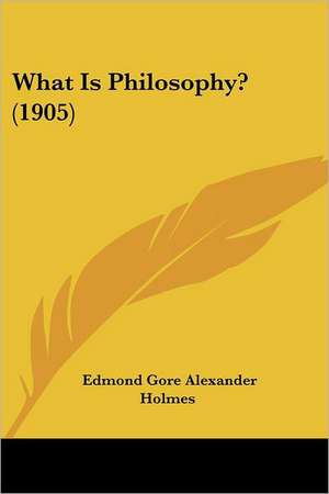 What Is Philosophy? (1905) de Edmond Gore Alexander Holmes