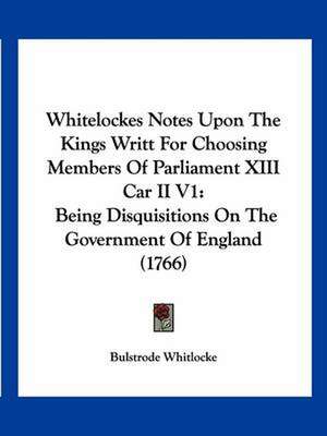 Whitelockes Notes Upon The Kings Writt For Choosing Members Of Parliament XIII Car II V1 de Bulstrode Whitlocke