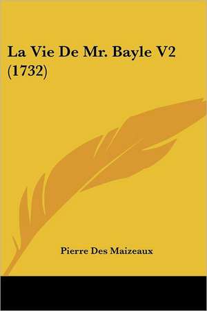 La Vie De Mr. Bayle V2 (1732) de Pierre Des Maizeaux