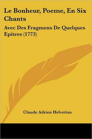 Le Bonheur, Poeme, En Six Chants de Claude Adrien Helvetius