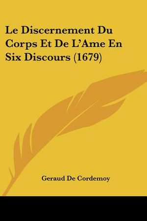 Le Discernement Du Corps Et De L'Ame En Six Discours (1679) de Geraud De Cordemoy