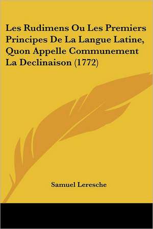 Les Rudimens Ou Les Premiers Principes De La Langue Latine, Quon Appelle Communement La Declinaison (1772) de Samuel Leresche