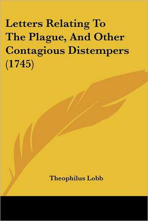 Letters Relating To The Plague, And Other Contagious Distempers (1745) de Theophilus Lobb