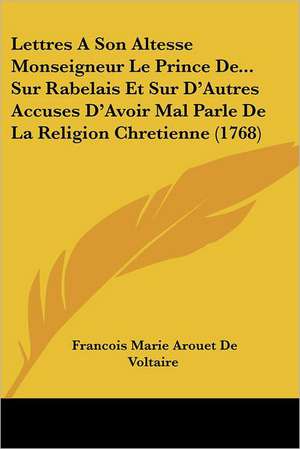 Lettres A Son Altesse Monseigneur Le Prince De... Sur Rabelais Et Sur D'Autres Accuses D'Avoir Mal Parle De La Religion Chretienne (1768) de Francois Marie Arouet De Voltaire