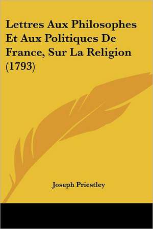 Lettres Aux Philosophes Et Aux Politiques De France, Sur La Religion (1793) de Joseph Priestley