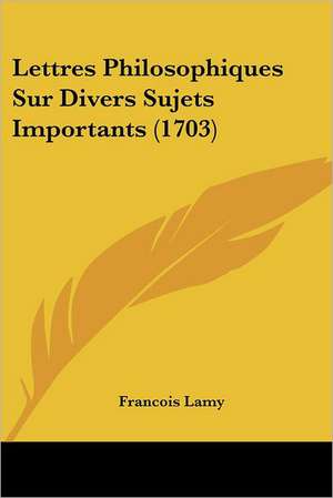 Lettres Philosophiques Sur Divers Sujets Importants (1703) de Francois Lamy