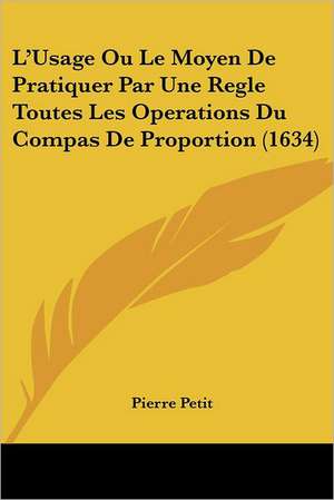 L'Usage Ou Le Moyen De Pratiquer Par Une Regle Toutes Les Operations Du Compas De Proportion (1634) de Pierre Petit