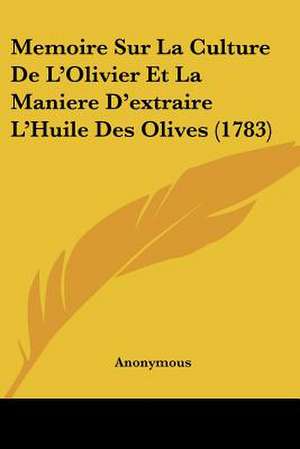 Memoire Sur La Culture De L'Olivier Et La Maniere D'extraire L'Huile Des Olives (1783) de Anonymous