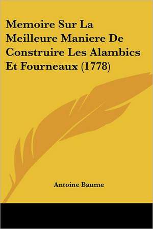 Memoire Sur La Meilleure Maniere De Construire Les Alambics Et Fourneaux (1778) de Antoine Baume