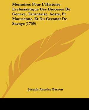 Memoires Pour L'Histoire Ecclesiastique Des Dioceses De Geneve, Tarantaise, Aoste, Et Maurienne, Et Du Cecanat De Savoye (1759) de Joseph-Antoine Besson