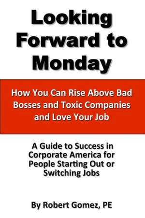 Looking Forward to Monday- How You Can Rise Above Bad Bosses and Toxic Companies and Love Your Job de Robert Gomez