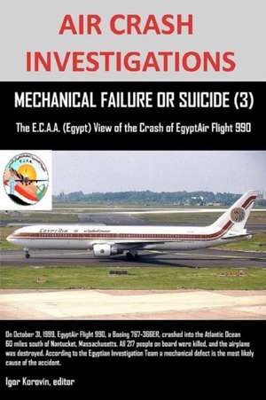 Air Crash Investigations, Mechanical Failure or Suicide? (3), the E, C.A.A. (Egypt) View of the Crash of Egyptair Flight 990: An Anthology de editor Igor Korovin