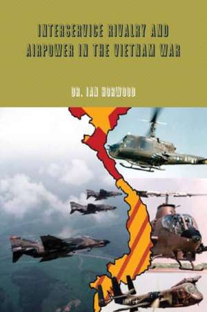 Interservice Rivalry and Airpower in the Vietnam War de Ian Horwood